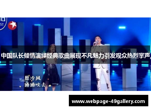 中国队长倾情演绎经典歌曲展现不凡魅力引发观众热烈掌声